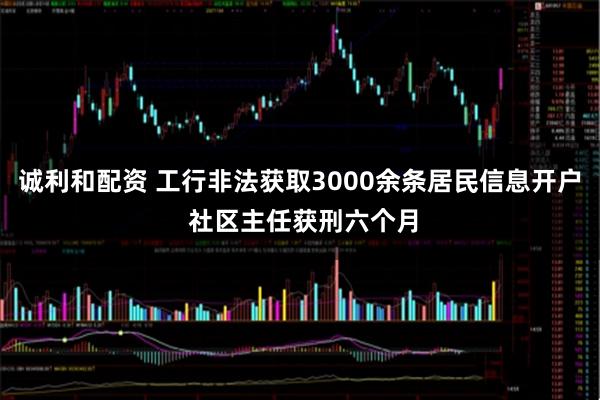 诚利和配资 工行非法获取3000余条居民信息开户 社区主任获刑六个月