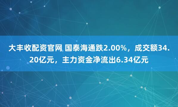 大丰收配资官网 国泰海通跌2.00%，成交额34.20亿元，主力资金净流出6.34亿元