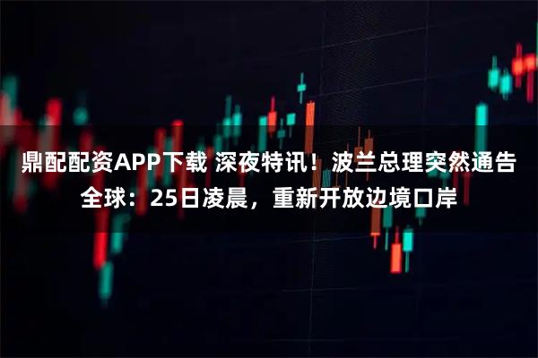 鼎配配资APP下载 深夜特讯！波兰总理突然通告全球：25日凌晨，重新开放边境口岸