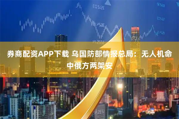 券商配资APP下载 乌国防部情报总局：无人机命中俄方两架安