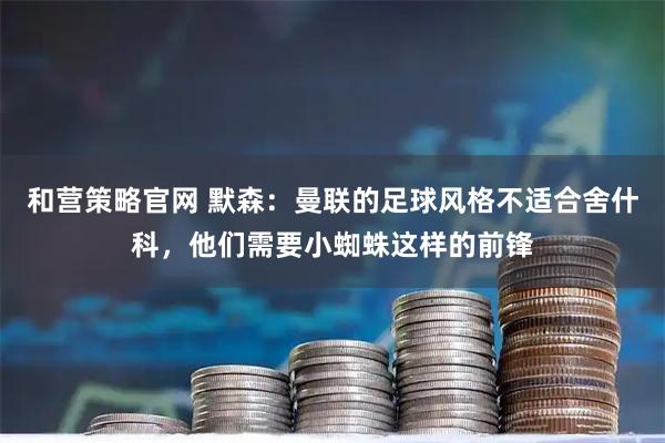 和营策略官网 默森：曼联的足球风格不适合舍什科，他们需要小蜘蛛这样的前锋