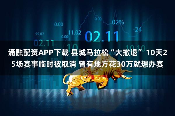 涌融配资APP下载 县城马拉松“大撤退” 10天25场赛事临时被取消 曾有地方花30万就想办赛