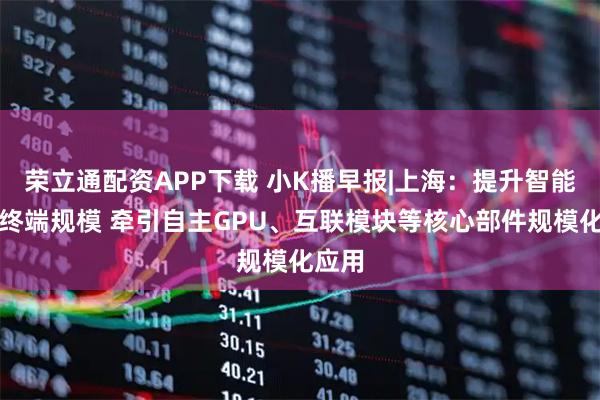 荣立通配资APP下载 小K播早报|上海:提升智能算力终端规模 牵引自主GPU、互联模块等核心部件规模化应用