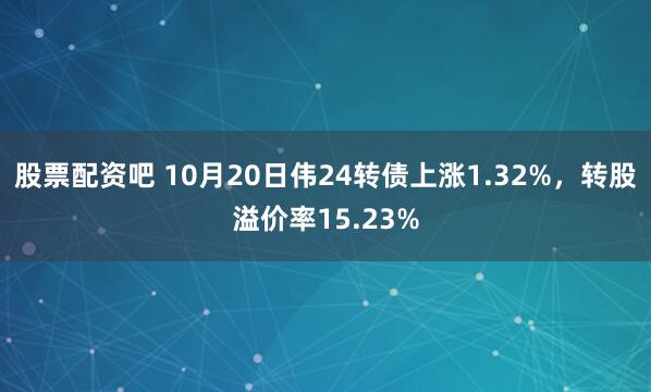 股票配资吧 10月20日伟24转债上涨1.32%，转股溢价率15.23%