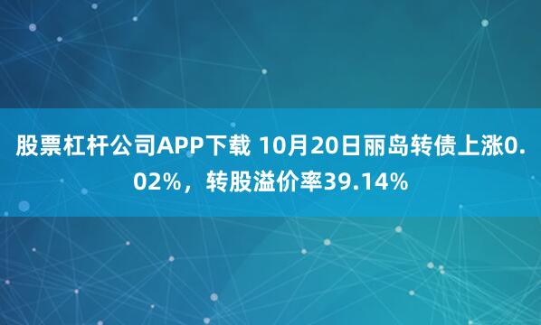 股票杠杆公司APP下载 10月20日丽岛转债上涨0.02%，转股溢价率39.14%