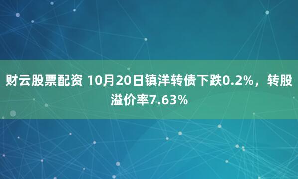 财云股票配资 10月20日镇洋转债下跌0.2%,转股溢价率7.63%