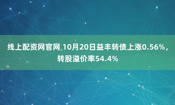 线上配资网官网 10月20日益丰转债上涨0.56%，转股溢价率54.4%