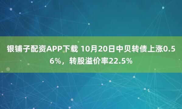 银铺子配资APP下载 10月20日中贝转债上涨0.56%，转股溢价率22.5%