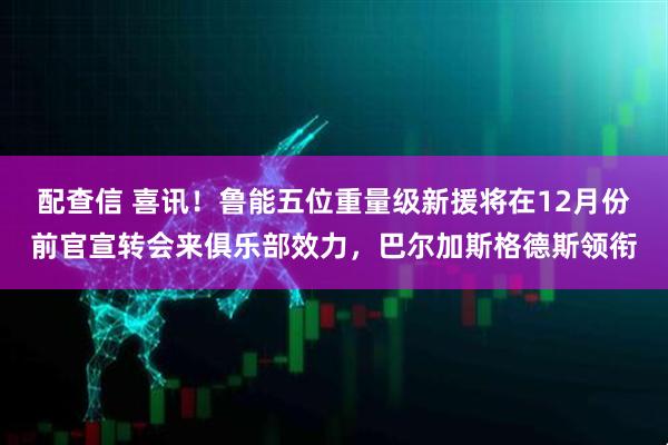 配查信 喜讯！鲁能五位重量级新援将在12月份前官宣转会来俱乐部效力，巴尔加斯格德斯领衔