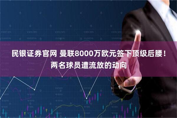 民银证券官网 曼联8000万欧元签下顶级后腰！两名球员遭流放的动向