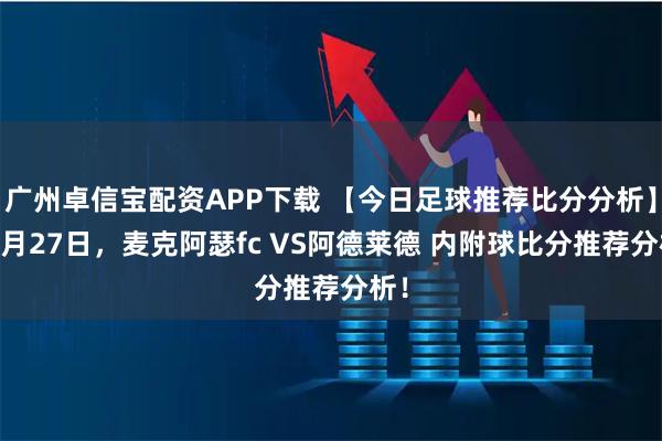 广州卓信宝配资APP下载 【今日足球推荐比分分析】10月27日,麦克阿瑟fc VS阿德莱德 内附球比分推荐分析!