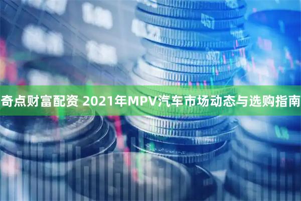 奇点财富配资 2021年MPV汽车市场动态与选购指南