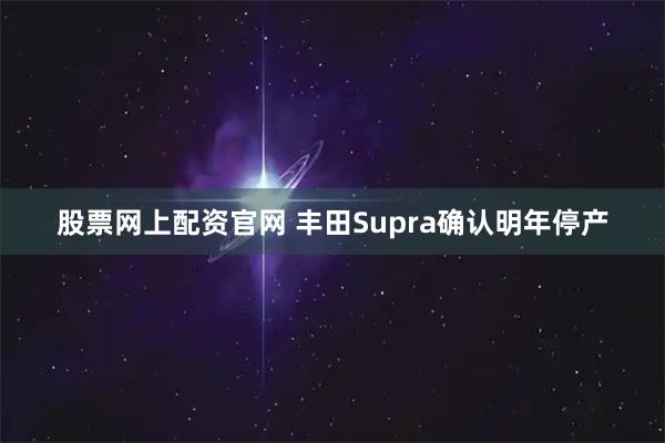 股票网上配资官网 丰田Supra确认明年停产