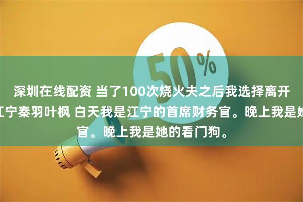 深圳在线配资 当了100次烧火夫之后我选择离开这个世界 江宁秦羽叶枫 白天我是江宁的首席财务官。晚上我是她的看门狗。