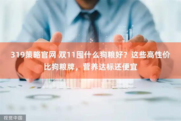 319策略官网 双11囤什么狗粮好？这些高性价比狗粮牌，营养达标还便宜