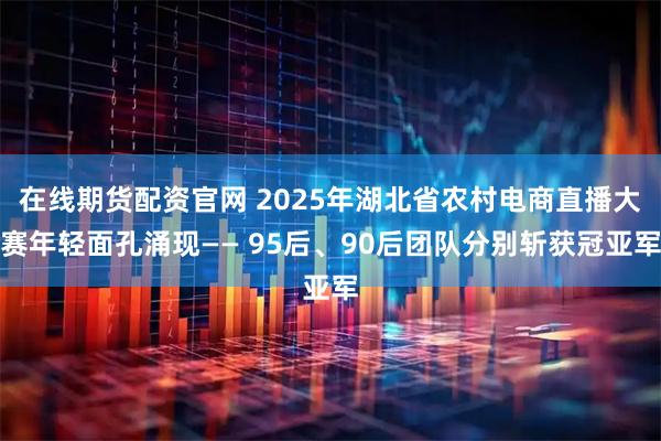 在线期货配资官网 2025年湖北省农村电商直播大赛年轻面孔涌现—— 95后、90后团队分别斩获冠亚军