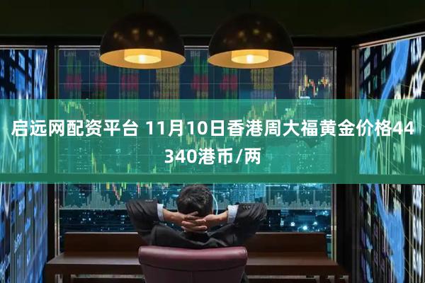 启远网配资平台 11月10日香港周大福黄金价格44340港币/两
