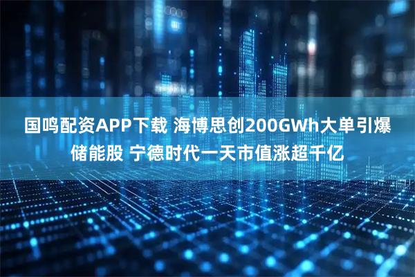 国鸣配资APP下载 海博思创200GWh大单引爆储能股 宁德时代一天市值涨超千亿