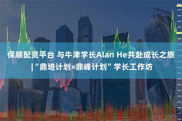 保顺配资平台 与牛津学长Alan He共赴成长之旅 |“鼎培计划×鼎峰计划”学长工作坊