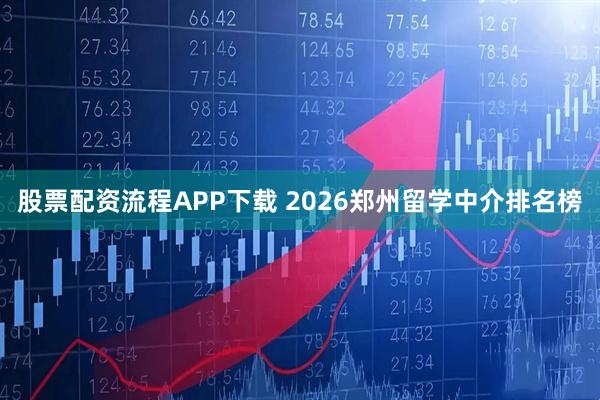 股票配资流程APP下载 2026郑州留学中介排名榜