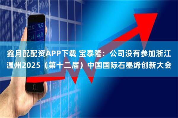 鑫月配配资APP下载 宝泰隆：公司没有参加浙江温州2025（第十二届）中国国际石墨烯创新大会