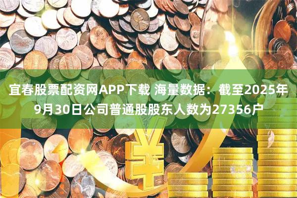 宜春股票配资网APP下载 海量数据：截至2025年9月30日公司普通股股东人数为27356户