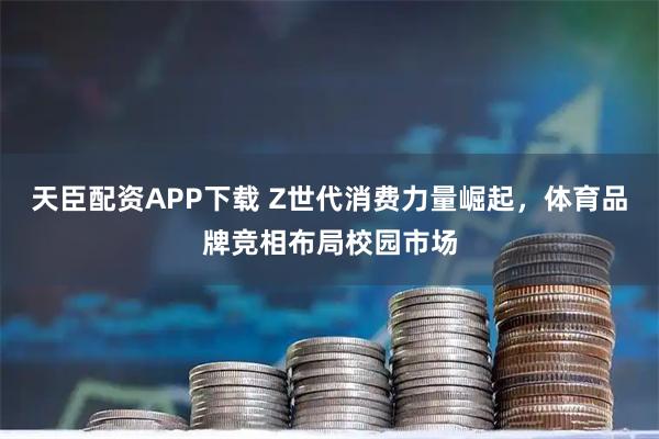 天臣配资APP下载 Z世代消费力量崛起，体育品牌竞相布局校园市场
