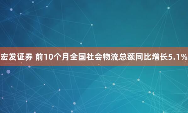 宏发证券 前10个月全国社会物流总额同比增长5.1%