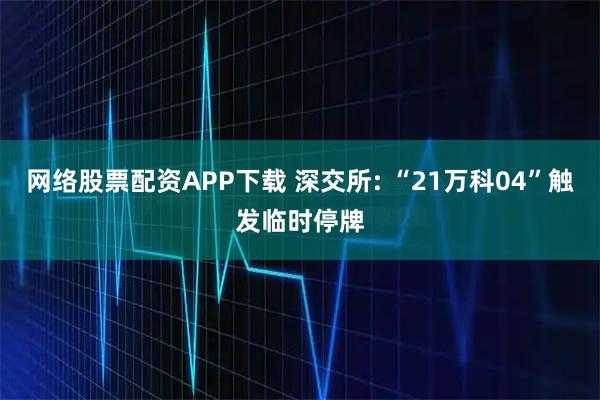 网络股票配资APP下载 深交所: “21万科04”触发临时停牌