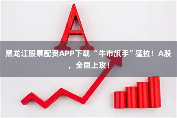 黑龙江股票配资APP下载 “牛市旗手”猛拉！A股，全面上攻！