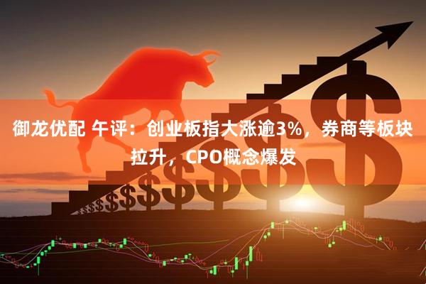 御龙优配 午评：创业板指大涨逾3%，券商等板块拉升，CPO概念爆发