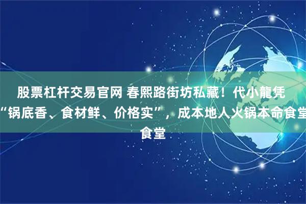 股票杠杆交易官网 春熙路街坊私藏！代小龍凭 “锅底香、食材鲜、价格实”，成本地人火锅本命食堂