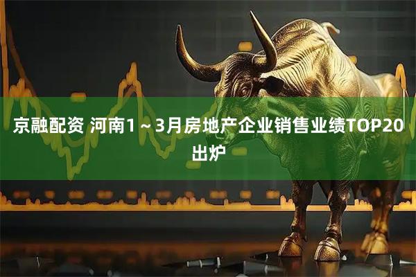 京融配资 河南1～3月房地产企业销售业绩TOP20出炉