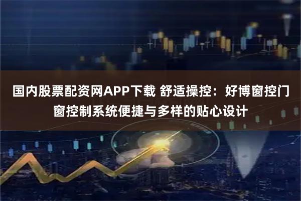 国内股票配资网APP下载 舒适操控:好博窗控门窗控制系统便捷与多样的贴心设计