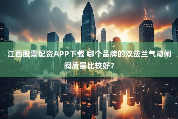 江西股票配资APP下载 哪个品牌的双法兰气动闸阀质量比较好?