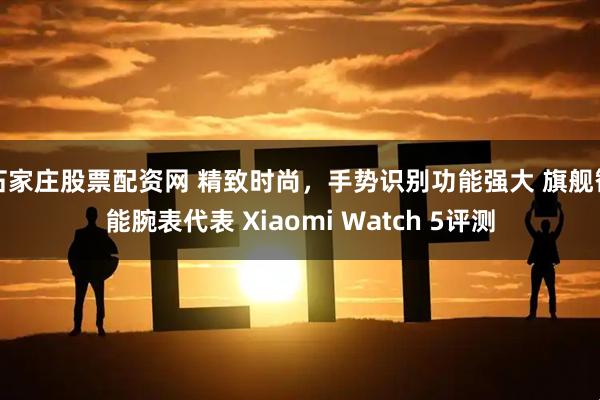 石家庄股票配资网 精致时尚,手势识别功能强大 旗舰智能腕表代表 Xiaomi Watch 5评测