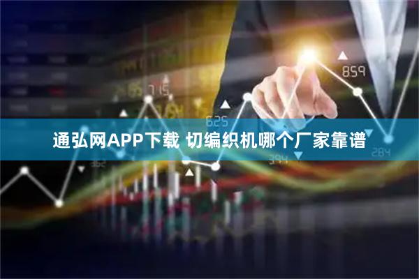 通弘网APP下载 切编织机哪个厂家靠谱