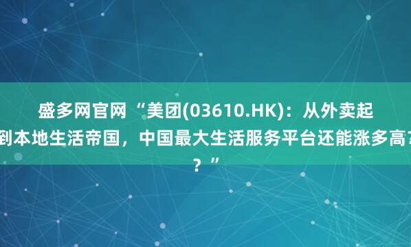 盛多网官网 “美团(03610.HK)：从外卖起家到本地生活帝国，中国最大生活服务平台还能涨多高？”
