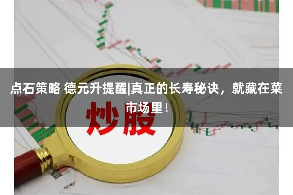 点石策略 德元升提醒|真正的长寿秘诀，就藏在菜市场里！