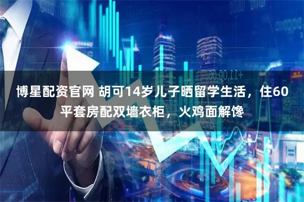 博星配资官网 胡可14岁儿子晒留学生活，住60平套房配双墙衣柜，火鸡面解馋