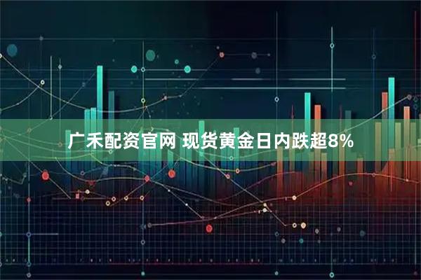 广禾配资官网 现货黄金日内跌超8%