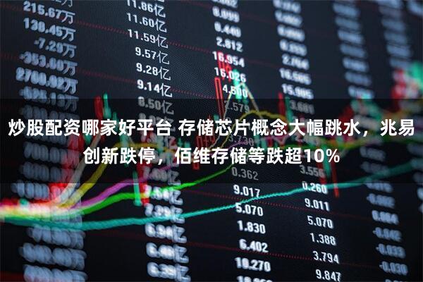 炒股配资哪家好平台 存储芯片概念大幅跳水，兆易创新跌停，佰维存储等跌超10%