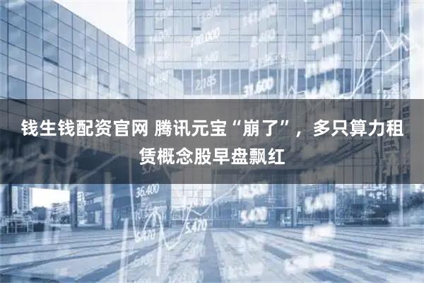 钱生钱配资官网 腾讯元宝“崩了”，多只算力租赁概念股早盘飘红