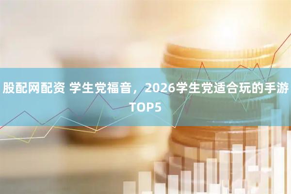 股配网配资 学生党福音，2026学生党适合玩的手游TOP5