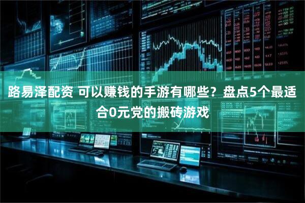 路易泽配资 可以赚钱的手游有哪些？盘点5个最适合0元党的搬砖游戏