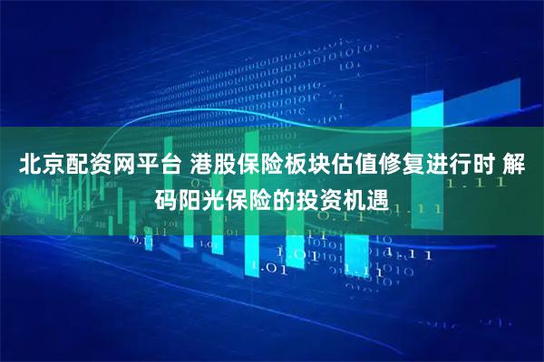 北京配资网平台 港股保险板块估值修复进行时 解码阳光保险的投资机遇