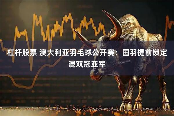 杠杆股票 澳大利亚羽毛球公开赛：国羽提前锁定混双冠亚军