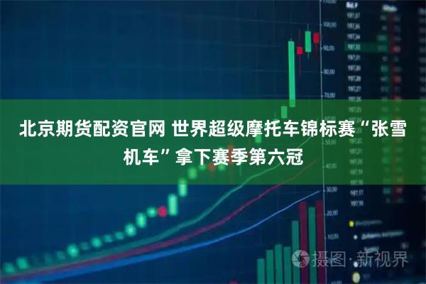 北京期货配资官网 世界超级摩托车锦标赛“张雪机车”拿下赛季第六冠