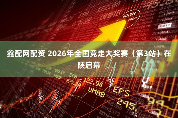 鑫配网配资 2026年全国竞走大奖赛（第3站）在陕启幕