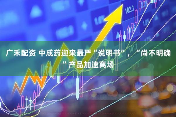 广禾配资 中成药迎来最严“说明书”，“尚不明确”产品加速离场